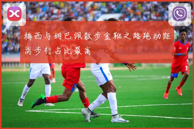 梅西与姆巴佩散步金靴之路跑动距离步行占比最高
