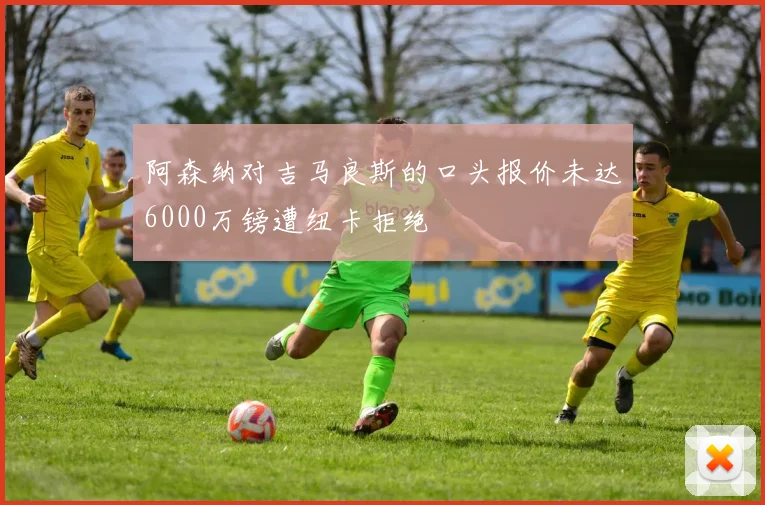 阿森纳对吉马良斯的口头报价未达6000万镑遭纽卡拒绝