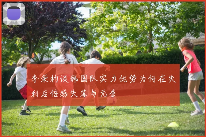 李荣杓谈韩国队实力优势为何在失利后倍感失落与无奈