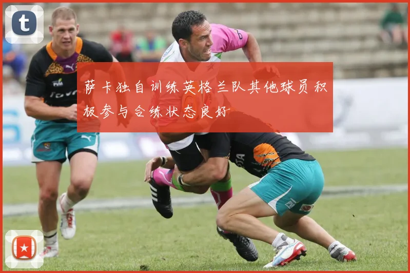 萨卡独自训练英格兰队其他球员积极参与合练状态良好