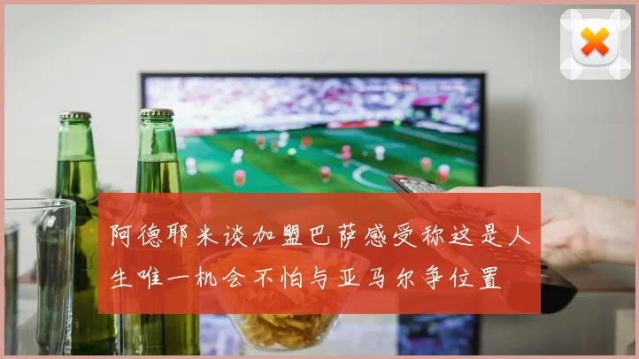 阿德耶米谈加盟巴萨感受称这是人生唯一机会不怕与亚马尔争位置