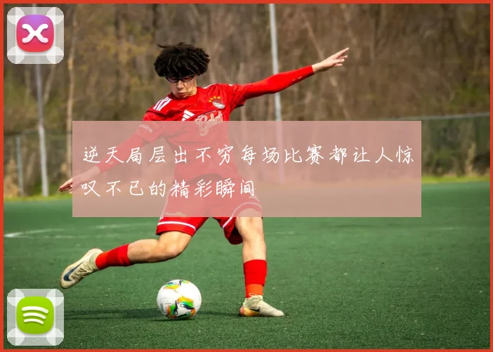 逆天局层出不穷每场比赛都让人惊叹不已的精彩瞬间