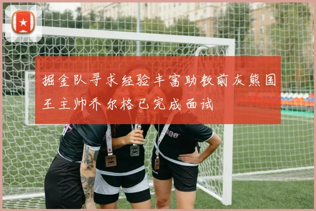 掘金队寻求经验丰富助教前灰熊国王主帅乔尔格已完成面试
