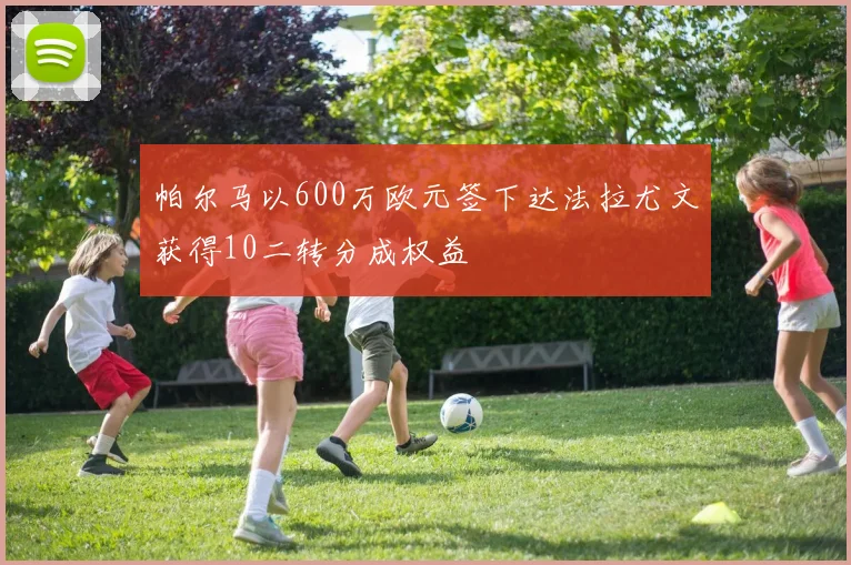 帕尔马以600万欧元签下达法拉尤文获得10二转分成权益
