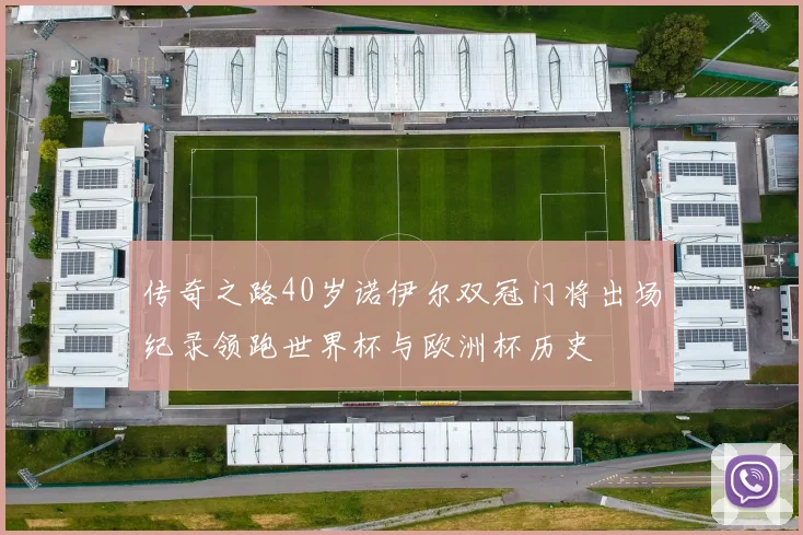 传奇之路40岁诺伊尔双冠门将出场纪录领跑世界杯与欧洲杯历史