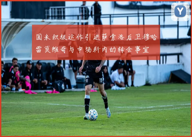 国米积极运作引进萨索洛后卫穆哈雷莫维奇与中场科内的转会事宜
