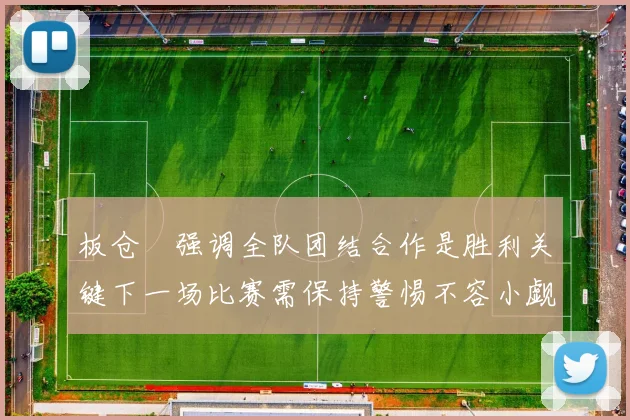 板仓滉强调全队团结合作是胜利关键下一场比赛需保持警惕不容小觑