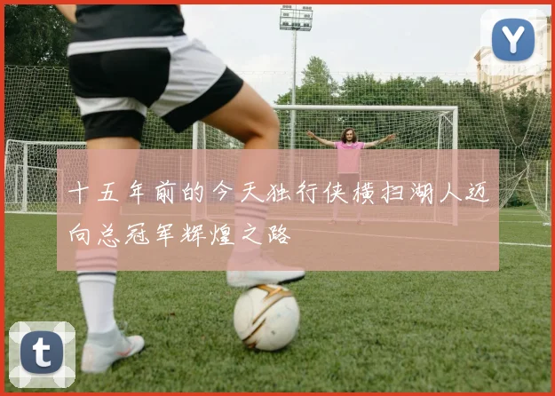十五年前的今天独行侠横扫湖人迈向总冠军辉煌之路
