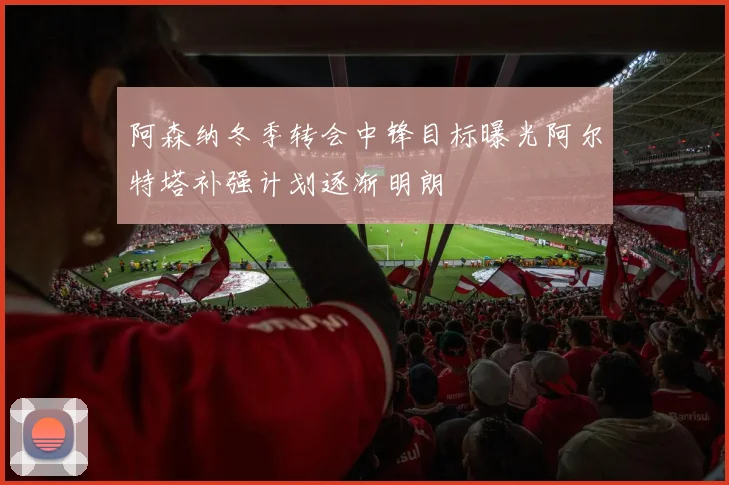 阿森纳冬季转会中锋目标曝光阿尔特塔补强计划逐渐明朗