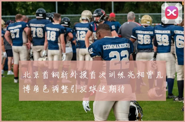 北京首钢新外援首次训练亮相曾凡博角色调整引发球迷期待