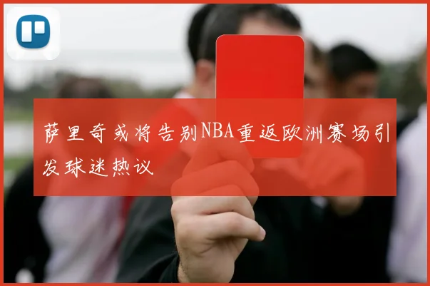 萨里奇或将告别NBA重返欧洲赛场引发球迷热议