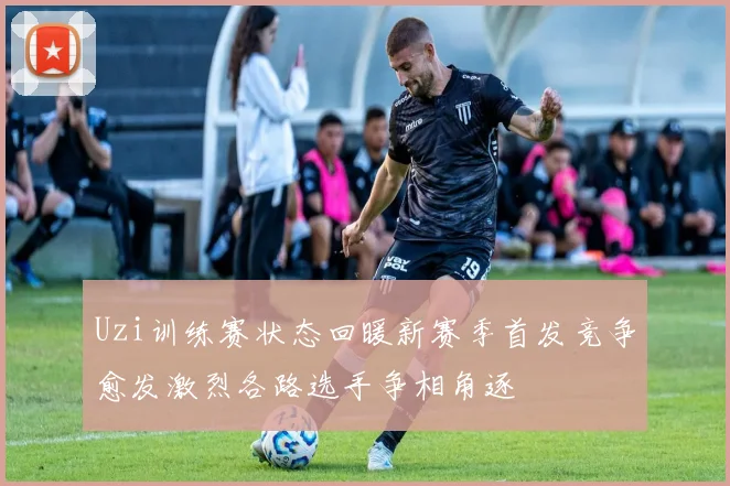 Uzi训练赛状态回暖新赛季首发竞争愈发激烈各路选手争相角逐