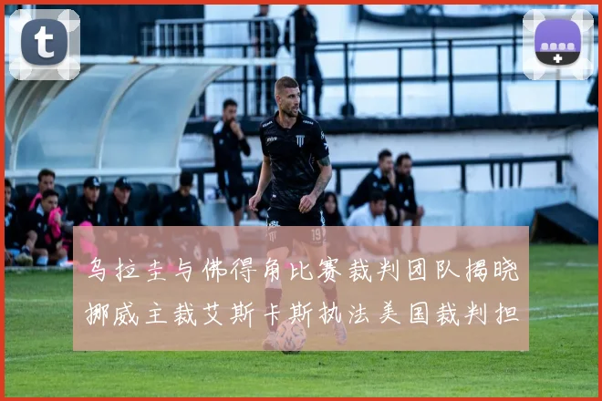 乌拉圭与佛得角比赛裁判团队揭晓挪威主裁艾斯卡斯执法美国裁判担任助理