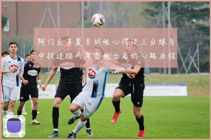 阿门分享夏季训练心得谈三分球与中投连续两年首轮出局的心路历程