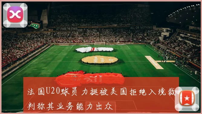 法国U20球员力挺被美国拒绝入境裁判称其业务能力出众