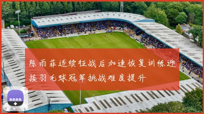 陈雨菲连续征战后加速恢复训练迎接羽毛球冠军挑战难度提升