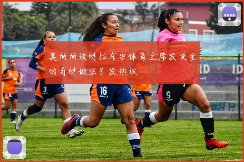 奥纳纳谈特拉布宗体育主席发奖金的奇特做法引发热议
