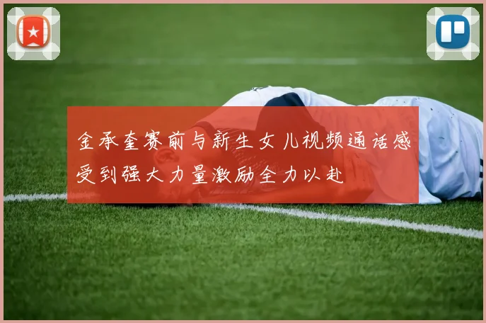 金承奎赛前与新生女儿视频通话感受到强大力量激励全力以赴