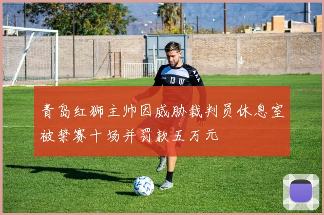 青岛红狮主帅因威胁裁判员休息室被禁赛十场并罚款五万元