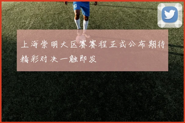 上海崇明大区赛赛程正式公布期待精彩对决一触即发