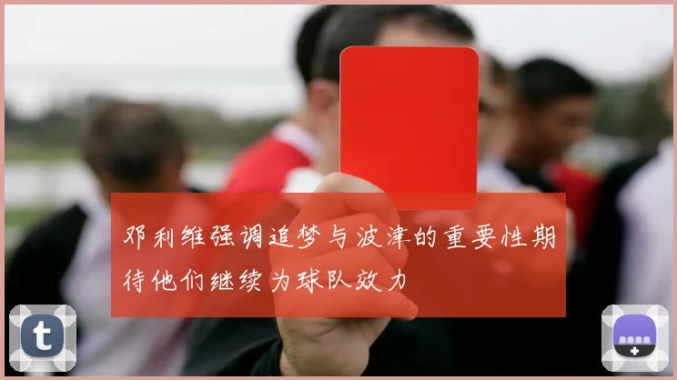 邓利维强调追梦与波津的重要性期待他们继续为球队效力