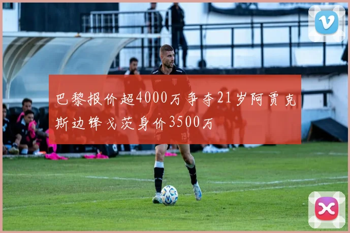 巴黎报价超4000万争夺21岁阿贾克斯边锋戈茨身价3500万